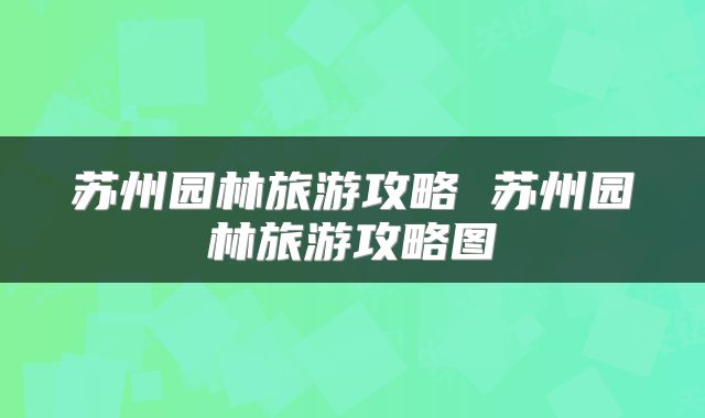 苏州园林旅游攻略 苏州园林旅游攻略图