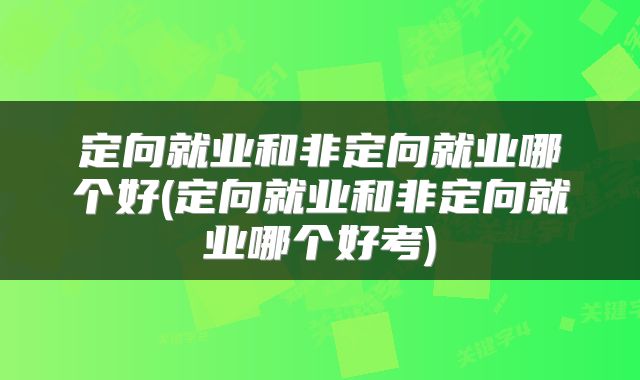 定向就业和非定向就业哪个好(定向就业和非定向就业哪个好考)