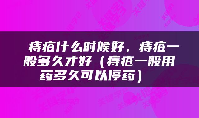  痔疮什么时候好，痔疮一般多久才好（痔疮一般用药多久可以停药） 