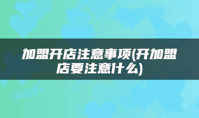 加盟开店注意事项(开加盟店要注意什么)