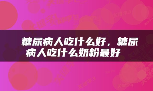  糖尿病人吃什么好，糖尿病人吃什么奶粉最好 