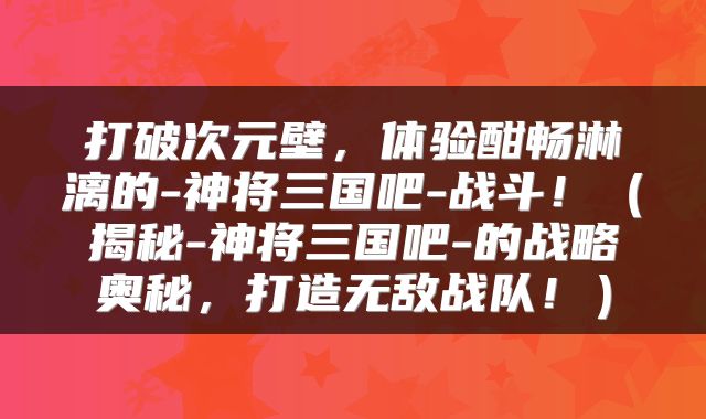 打破次元壁，体验酣畅淋漓的-神将三国吧-战斗！（揭秘-神将三国吧-的战略奥秘，打造无敌战队！）