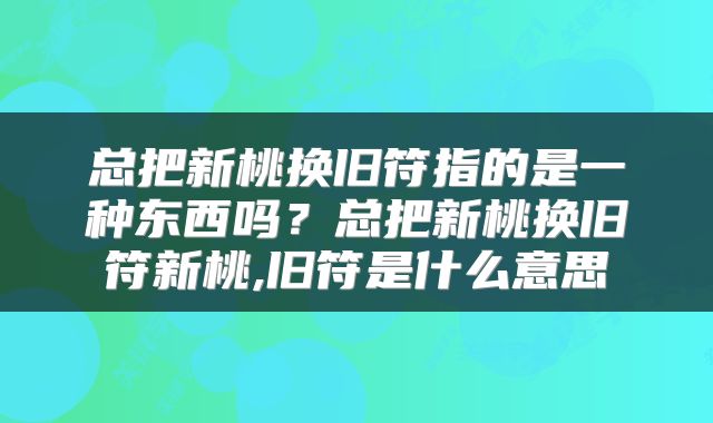总把新桃换旧符指的是一种东西吗？总把新桃换旧符新桃,旧符是什么意思