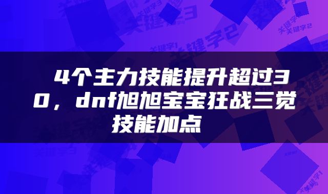 4个主力技能提升超过30,dnf旭旭宝宝狂战三觉技能加点