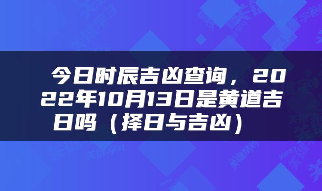  今日时辰吉凶查询，2022年10月13日是黄道吉日吗（择日与吉凶） 
