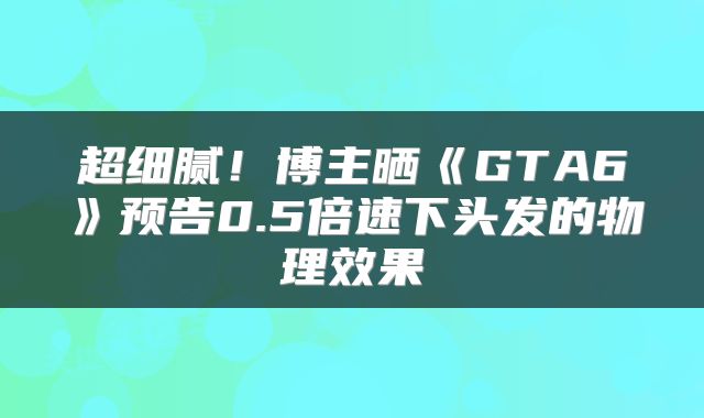 超细腻！博主晒《GTA6》预告0.5倍速下头发的物理效果