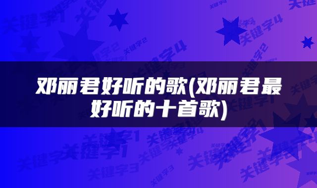 邓丽君好听的歌(邓丽君最好听的十首歌)