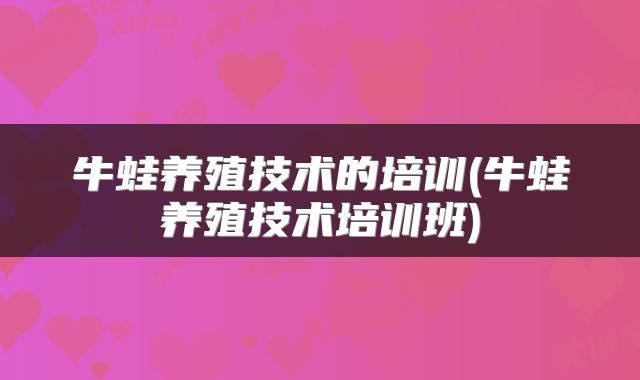 牛蛙养殖技术的培训(牛蛙养殖技术培训班)