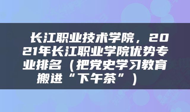  长江职业技术学院，2021年长江职业学院优势专业排名（把党史学习教育搬进“下午茶”） 