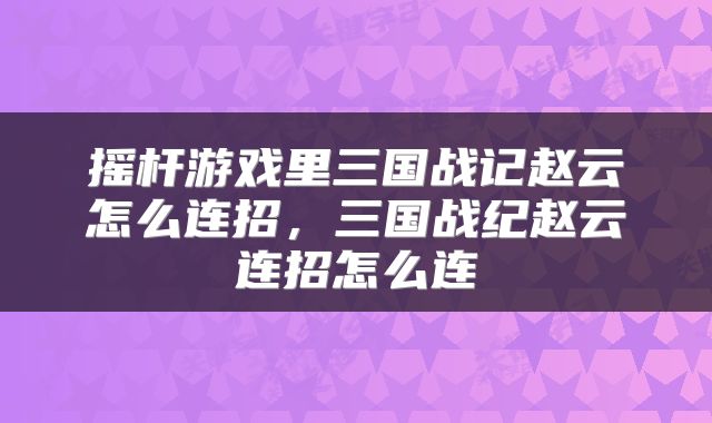 摇杆游戏里三国战记赵云怎么连招，三国战纪赵云连招怎么连