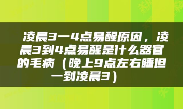  凌晨3一4点易醒原因，凌晨3到4点易醒是什么器官的毛病（晚上9点左右睡但一到凌晨3） 