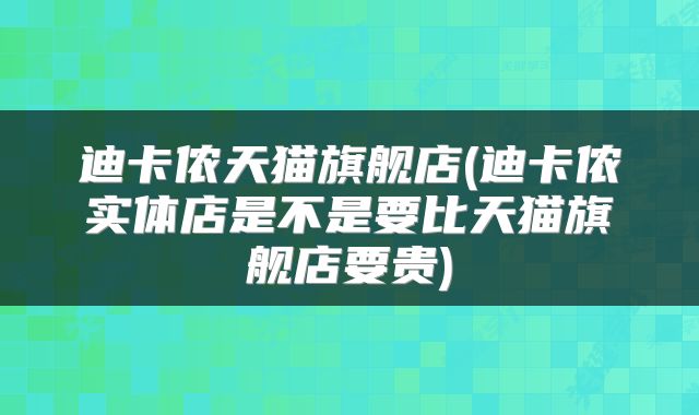 迪卡侬天猫旗舰店(迪卡侬实体店是不是要比天猫旗舰店要贵)