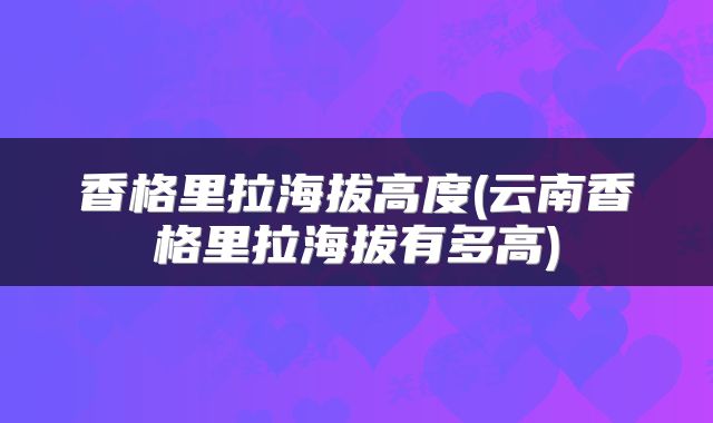 香格里拉海拔高度(云南香格里拉海拔有多高)