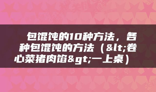  包馄饨的10种方法，各种包馄饨的方法（<卷心菜猪肉馅>一上桌） 