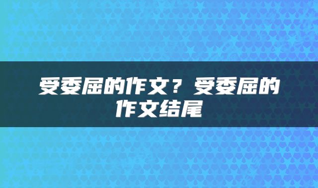 受委屈的作文？受委屈的作文结尾