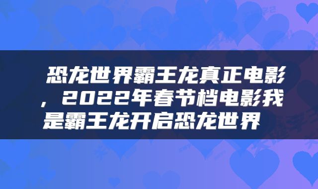  恐龙世界霸王龙真正电影，2022年春节档电影我是霸王龙开启恐龙世界 