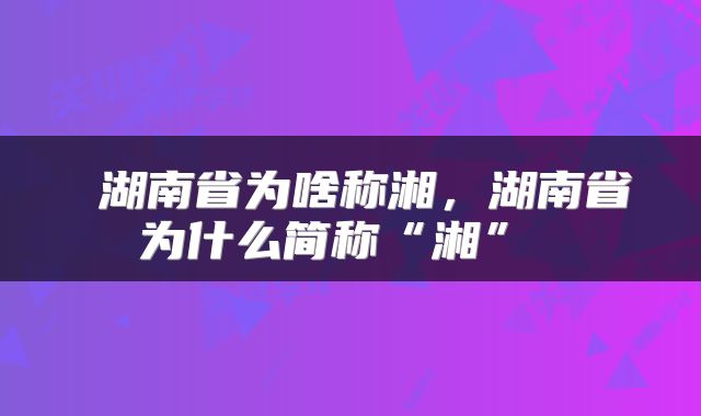  湖南省为啥称湘，湖南省为什么简称“湘” 