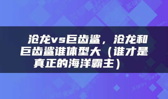  沧龙vs巨齿鲨，沧龙和巨齿鲨谁体型大（谁才是真正的海洋霸主） 