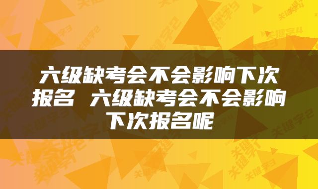 六级缺考会不会影响下次报名 六级缺考会不会影响下次报名呢
