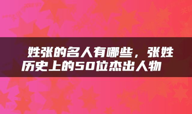  姓张的名人有哪些，张姓历史上的50位杰出人物 