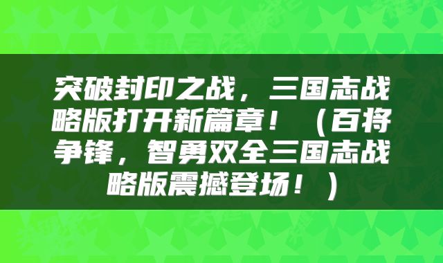 突破封印之战，三国志战略版打开新篇章！（百将争锋，智勇双全三国志战略版震撼登场！）
