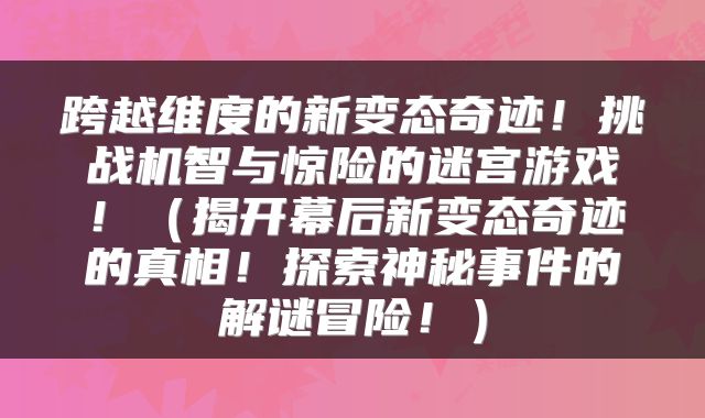 跨越维度的新变态奇迹！挑战机智与惊险的迷宫游戏！（揭开幕后新变态奇迹的真相！探索神秘事件的解谜冒险！）