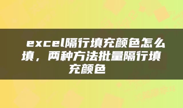  excel隔行填充颜色怎么填，两种方法批量隔行填充颜色 