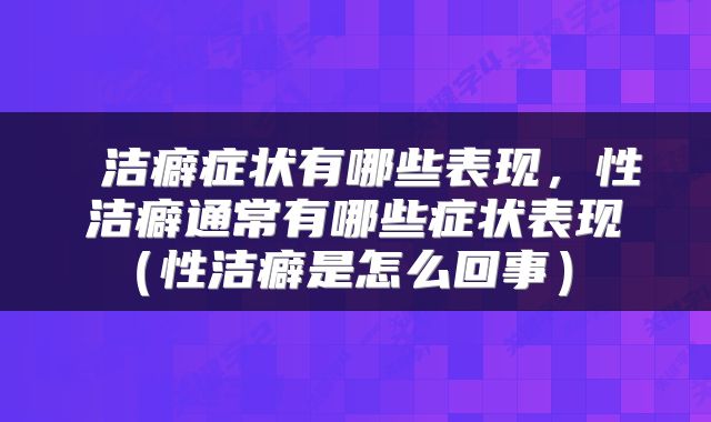  洁癖症状有哪些表现，性洁癖通常有哪些症状表现（性洁癖是怎么回事） 