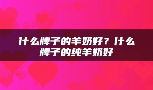 什么牌子的羊奶好？什么牌子的纯羊奶好