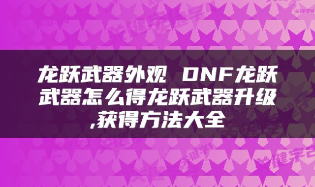 龙跃武器外观 DNF龙跃武器怎么得龙跃武器升级,获得方法大全