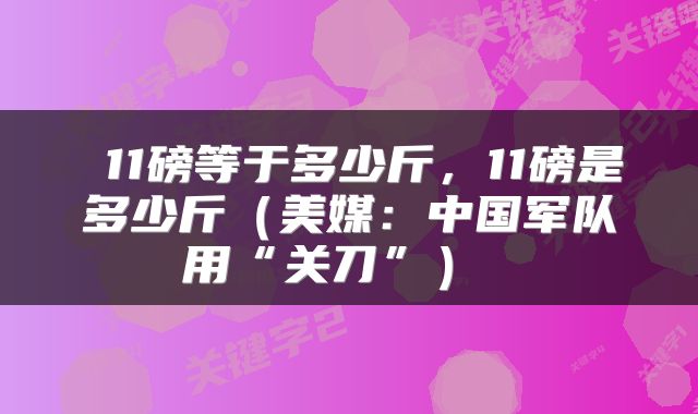  11磅等于多少斤，11磅是多少斤（美媒：中国军队用“关刀”） 