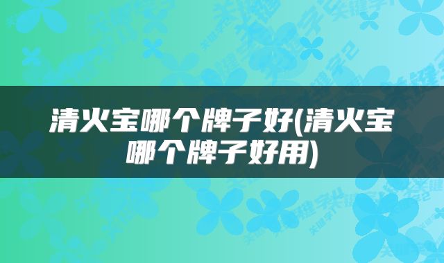 清火宝哪个牌子好(清火宝哪个牌子好用)