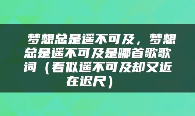  梦想总是遥不可及，梦想总是遥不可及是哪首歌歌词（看似遥不可及却又近在迟尺） 