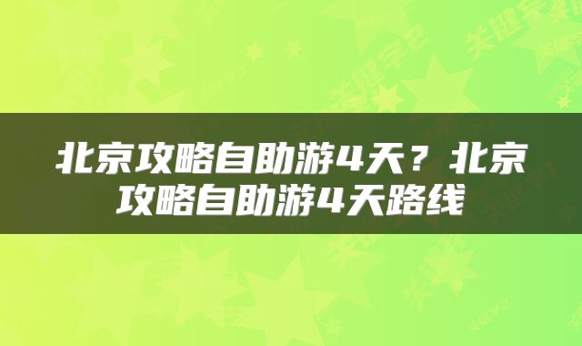 北京攻略自助游4天？北京攻略自助游4天路线