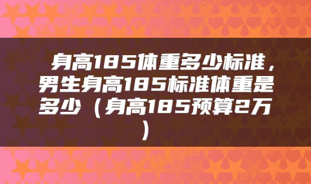  身高185体重多少标准，男生身高185标准体重是多少（身高185预算2万） 
