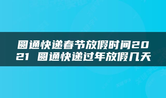 圆通快递春节放假时间2021 圆通快递过年放假几天