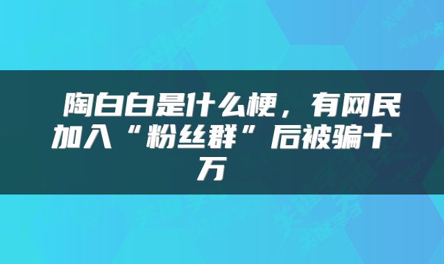  陶白白是什么梗，有网民加入“粉丝群”后被骗十万 