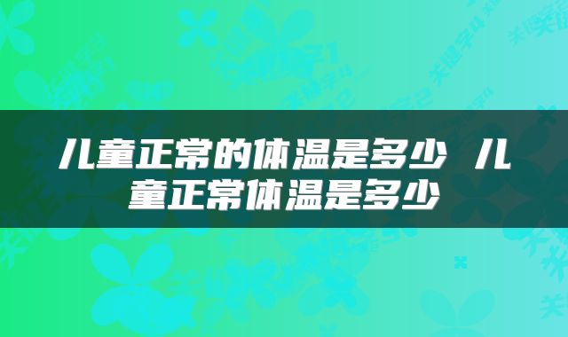 儿童正常的体温是多少 儿童正常体温是多少