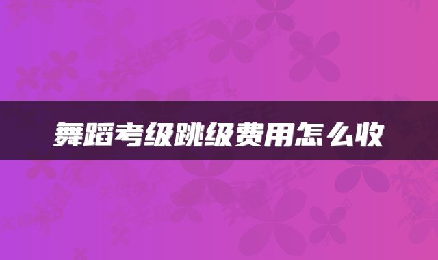 舞蹈考级跳级费用怎么收