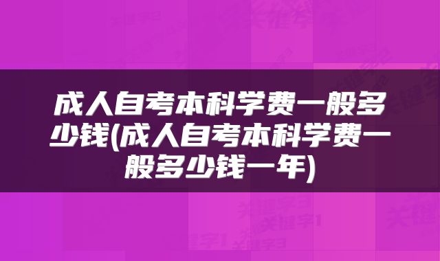 成人自考本科学费一般多少钱(成人自考本科学费一般多少钱一年)
