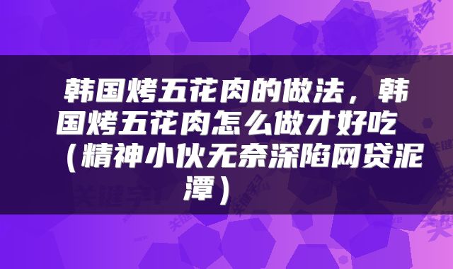  韩国烤五花肉的做法，韩国烤五花肉怎么做才好吃（精神小伙无奈深陷网贷泥潭） 