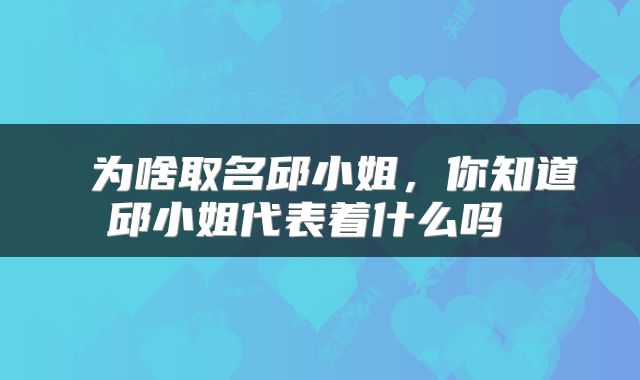  为啥取名邱小姐，你知道邱小姐代表着什么吗 