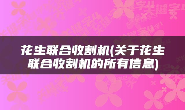 花生联合收割机(关于花生联合收割机的所有信息)