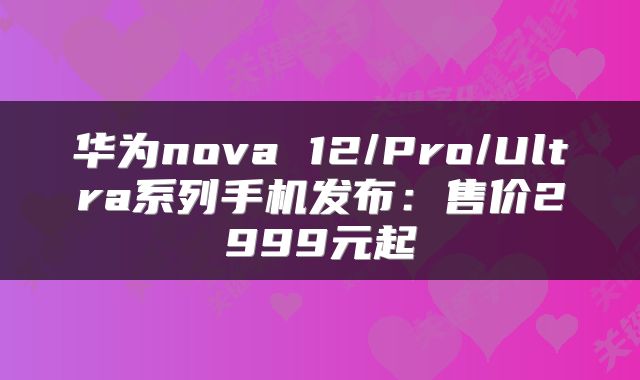 华为nova 12/Pro/Ultra系列手机发布：售价2999元起