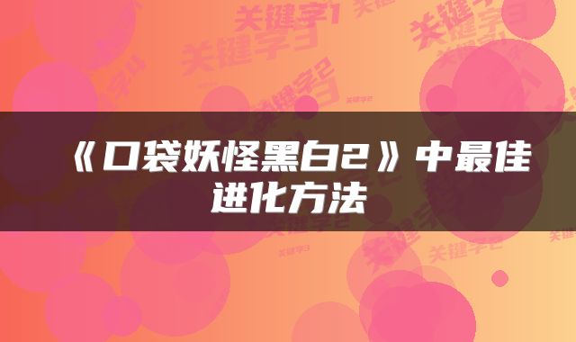 《口袋妖怪黑白2》中最佳进化方法