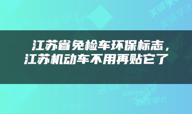  江苏省免检车环保标志，江苏机动车不用再贴它了 