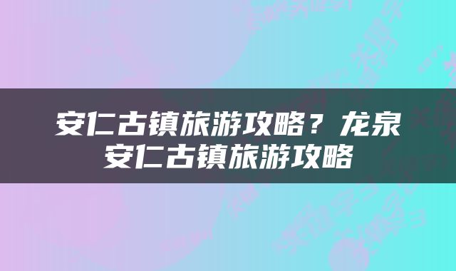 安仁古镇旅游攻略？龙泉安仁古镇旅游攻略