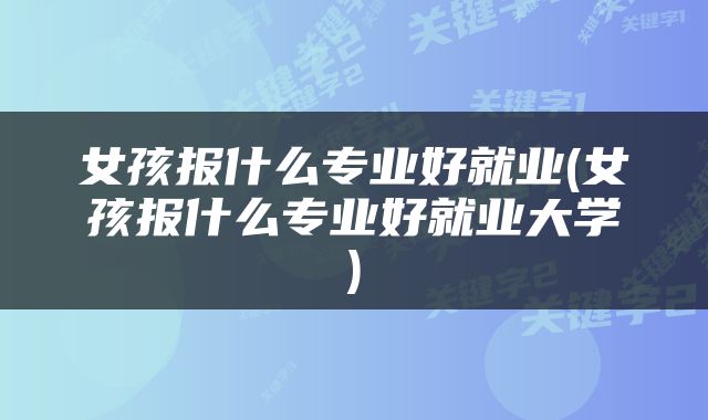 女孩报什么专业好就业(女孩报什么专业好就业大学)