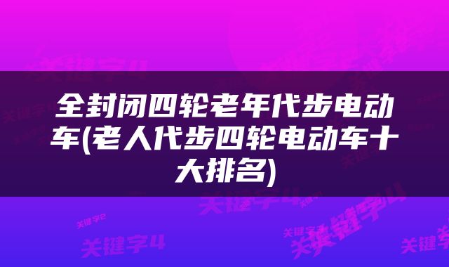 全封闭四轮老年代步电动车(老人代步四轮电动车十大排名)