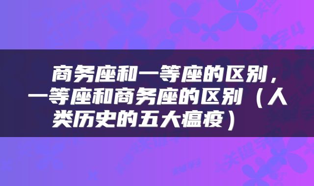  商务座和一等座的区别，一等座和商务座的区别（人类历史的五大瘟疫） 